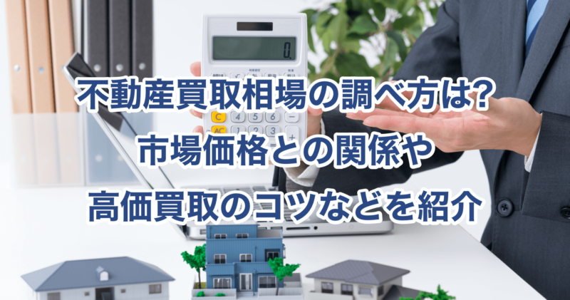 不動産買取相場の調べ方は?市場価格との関係や高価買取のコツなどを紹介