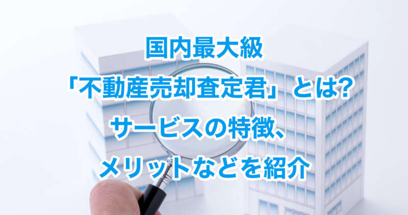 国内最大級「不動産売却査定君」とは?サービスの特徴、メリットなどを紹介