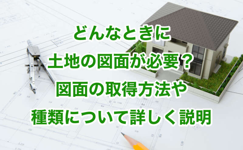 どんなときに土地の図面が必要？図面の取得方法や種類について詳しく説明