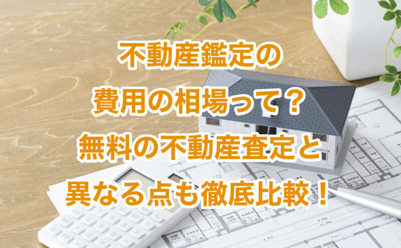 不動産鑑定の費用の相場って？無料の不動産査定と異なる点も徹底比較！