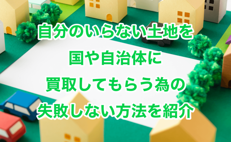 自分のいらない土地を国や自治体に買取してもらう為の失敗しない方法を紹介