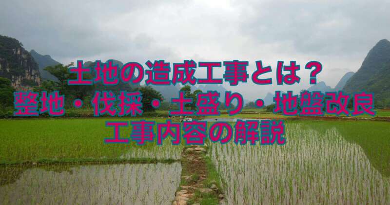 土地の造成工事とは？整地・伐採・土盛り・地盤改良の工事内容の解説