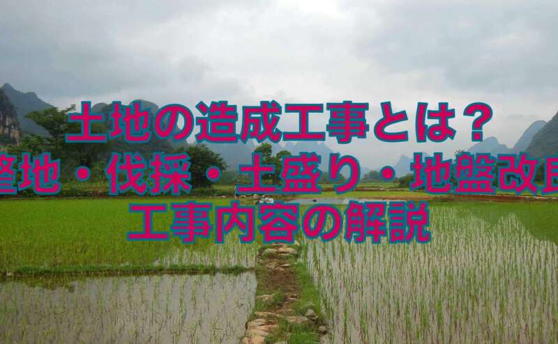 土地の造成工事とは？整地・伐採・土盛り・地盤改良の工事内容の解説