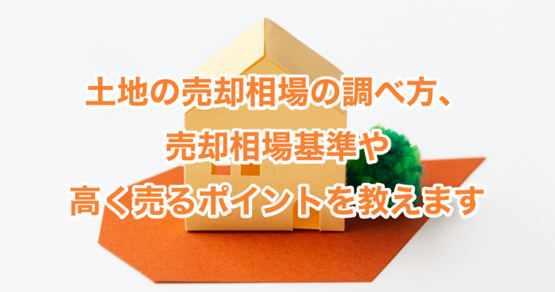 土地の売却相場の調べ方、売却相場基準や高く売るポイントを教えます