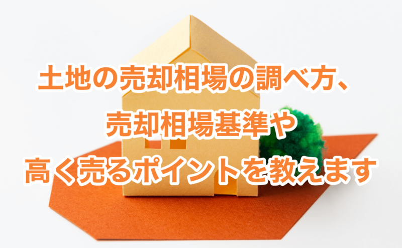 土地の売却相場の調べ方、売却相場基準や高く売るポイントを教えます