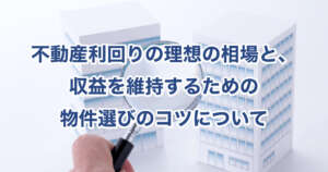 不動産利回りの理想の相場と、収益を維持するための物件選びのコツについて