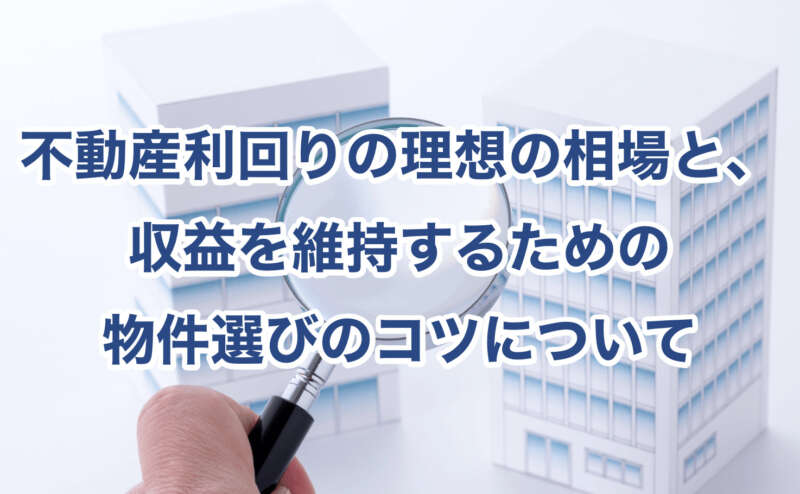 不動産利回りの理想の相場と、収益を維持するための物件選びのコツについて