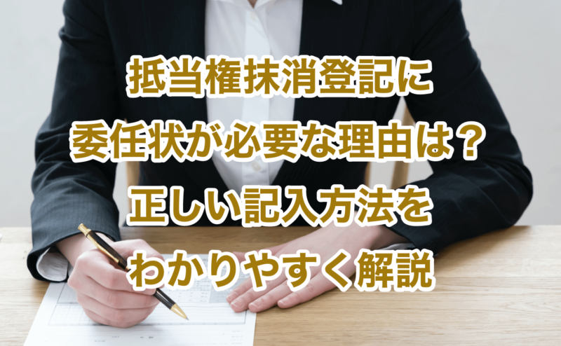 抵当権抹消登記に委任状が必要な理由は？正しい記入方法をわかりやすく解説