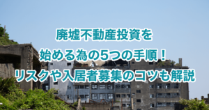 廃墟不動産投資を始める為の5つの手順！リスクや入居者募集のコツも解説