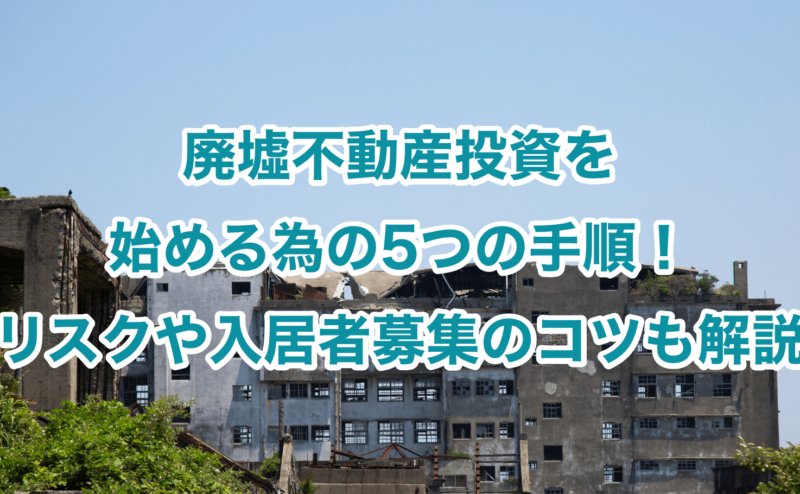 廃墟不動産投資を始める為の5つの手順！リスクや入居者募集のコツも解説