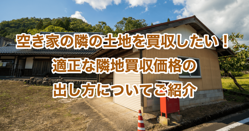 空き家の隣の土地を買収したい！適正な隣地買収価格の出し方についてご紹介