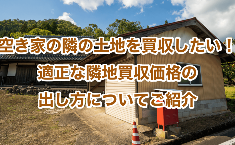 空き家の隣の土地を買収したい！適正な隣地買収価格の出し方についてご紹介